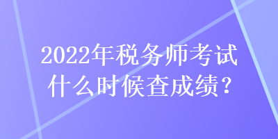 2022年稅務(wù)師考試什么時(shí)候查成績？