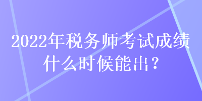 2022年稅務(wù)師考試成績(jī)什么時(shí)候能出？