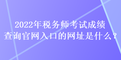 2022年稅務(wù)師考試成績查詢官網(wǎng)入口的網(wǎng)址是什么？