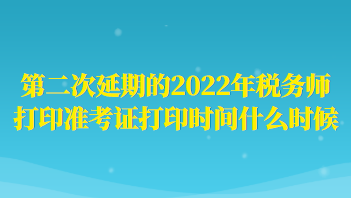 第二次延期的2022年稅務師打印準考證打印時間什么時候？