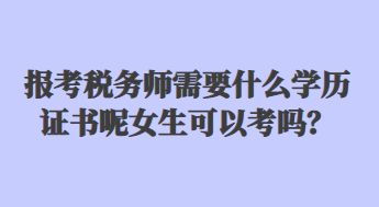 報(bào)考稅務(wù)師需要什么學(xué)歷證書呢女生可以考嗎？