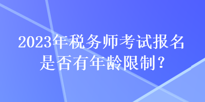 2023年稅務(wù)師考試報(bào)名是否有年齡限制？