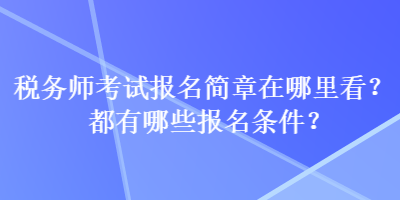 稅務(wù)師考試報名簡章在哪里看？都有哪些報名條件？