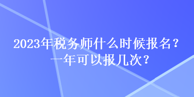 2023年稅務(wù)師什么時候報名？一年可以報幾次？