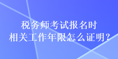 稅務(wù)師考試報名時相關(guān)工作年限怎么證明？