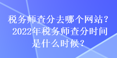 稅務(wù)師查分去哪個(gè)網(wǎng)站？2022年稅務(wù)師查分時(shí)間是什么時(shí)候？