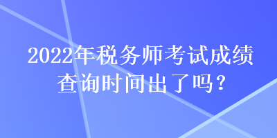 2022年稅務(wù)師考試成績查詢時間出了嗎？