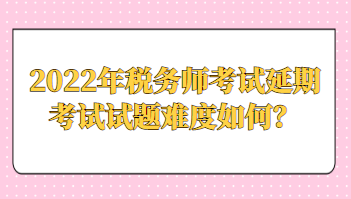 2022年稅務師考試延期考試試題難度如何？