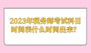 2023年稅務(wù)師考試科目時(shí)間表什么時(shí)間出來？