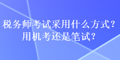 稅務(wù)師考試采用什么方式？用機(jī)考還是筆試？