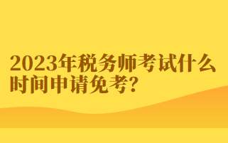 2023年稅務師考試什么時間申請免考？