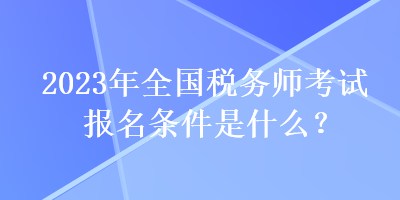 2023年全國(guó)稅務(wù)師考試報(bào)名條件是什么？