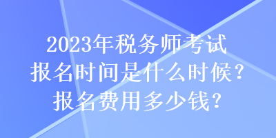 2023年稅務(wù)師考試報名時間是什么時候？報名費用多少錢？