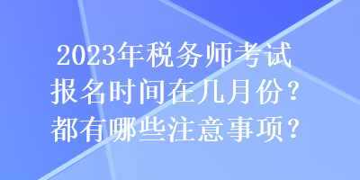 2023年稅務(wù)師考試報名時間在幾月份？都有哪些注意事項？