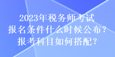 2023年稅務(wù)師考試報(bào)名條件什么時(shí)候公布？報(bào)考科目如何搭配？