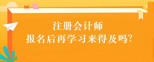 注會考試報名后再學(xué)習(xí)來得及嗎？別別別！太晚了...