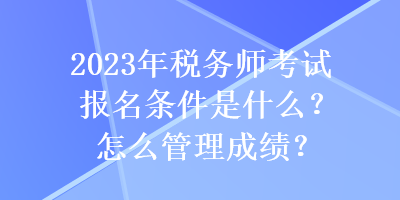 2023年稅務(wù)師考試報(bào)名條件是什么？怎么管理成績？