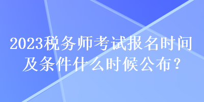 2023稅務(wù)師考試報(bào)名時(shí)間及條件什么時(shí)候公布？