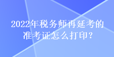 2022年稅務(wù)師再延考的準(zhǔn)考證怎么打?。? suffix=