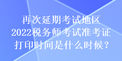 再次延期考試地區(qū)2022稅務(wù)師考試準(zhǔn)考證打印時(shí)間是什么時(shí)候？