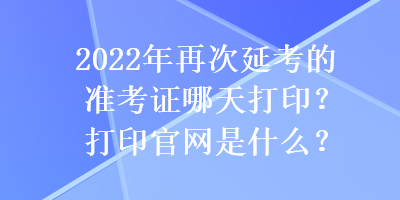 2022年再次延考的準(zhǔn)考證哪天打?。看蛴」倬W(wǎng)是什么？