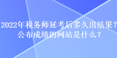 2022年稅務(wù)師延考后多久出結(jié)果？公布成績的網(wǎng)站是什么？