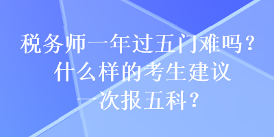 稅務(wù)師一年過(guò)五門難嗎？什么樣的考生建議一次報(bào)五科？