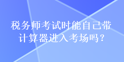 稅務(wù)師考試時(shí)能自己帶計(jì)算器進(jìn)入考場嗎？