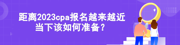 距離2023cpa報名越來越近 當下該如何準備？