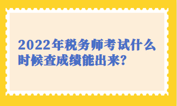 2022年稅務師考試什么時候查成績能出來？