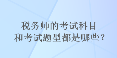 稅務(wù)師的考試科目和考試題型都是哪些？