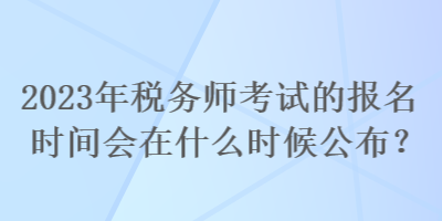 2023年稅務(wù)師考試的報(bào)名時(shí)間會(huì)在什么時(shí)候公布？