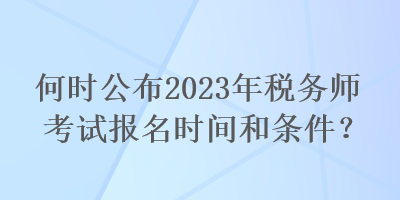 何時(shí)公布2023年稅務(wù)師考試報(bào)名時(shí)間和條件？