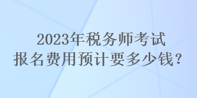 2023年稅務師考試報名費用預計要多少錢？