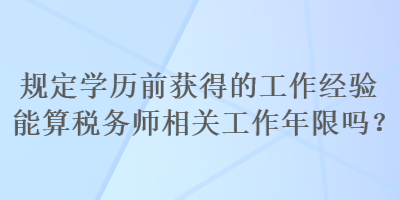 規(guī)定學(xué)歷前獲得的工作經(jīng)驗?zāi)芩愣悇?wù)師相關(guān)工作年限嗎？