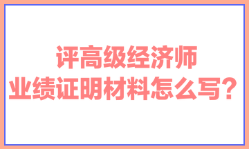 評高級經(jīng)濟師，業(yè)績證明材料怎么寫？ 