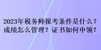 2023年稅務師報考條件是什么？成績怎么管理？證書如何申領？