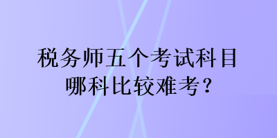 稅務(wù)師五個(gè)考試科目哪科比較難考？