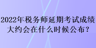 2022年稅務(wù)師延期考試成績(jī)大約會(huì)在什么時(shí)候公布？