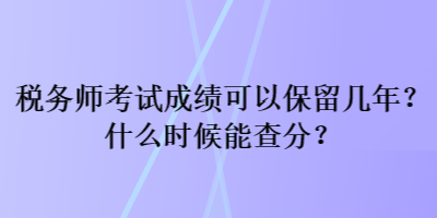 稅務(wù)師考試成績可以保留幾年？什么時候能查分？