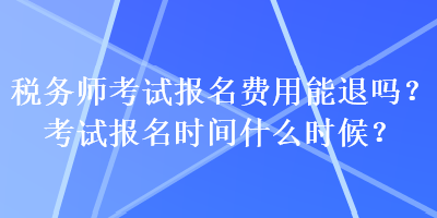 稅務(wù)師考試報名費用能退嗎？考試報名時間什么時候？