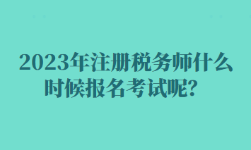 2023年注冊稅務師什么時候報名考試呢？