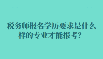 稅務師報名學歷要求是什么樣的專業(yè)才能報考？