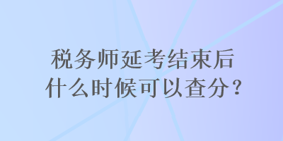 稅務(wù)師延考結(jié)束后什么時候可以查分？