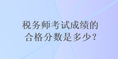 稅務(wù)師考試成績的合格分?jǐn)?shù)是多少？