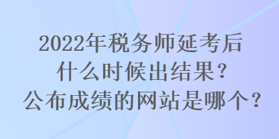 2022年稅務(wù)師延考后什么時(shí)候出結(jié)果？公布成績的網(wǎng)站是哪個(gè)？