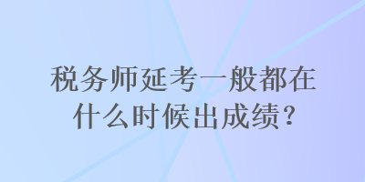 稅務(wù)師延考一般都在什么時候出成績？