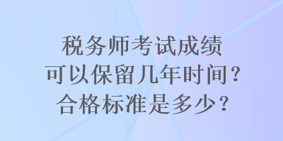 稅務(wù)師考試成績可以保留幾年時間？合格標(biāo)準(zhǔn)是多少？