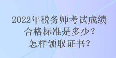 2022年稅務(wù)師考試成績合格標準是多少？怎樣領(lǐng)取證書？