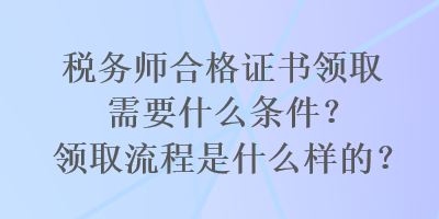 稅務(wù)師合格證書領(lǐng)取需要什么條件？領(lǐng)取流程是什么樣的？